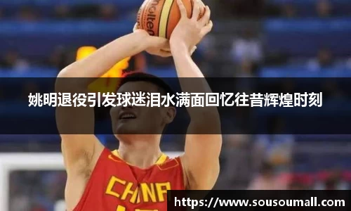姚明退役引发球迷泪水满面回忆往昔辉煌时刻