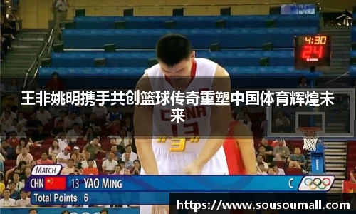 王非姚明携手共创篮球传奇重塑中国体育辉煌未来