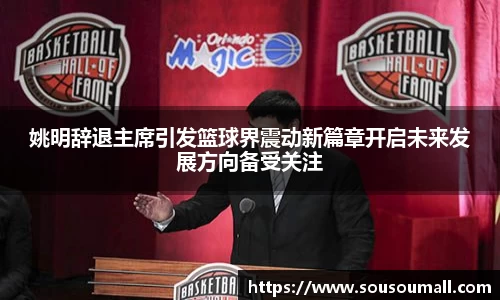 姚明辞退主席引发篮球界震动新篇章开启未来发展方向备受关注