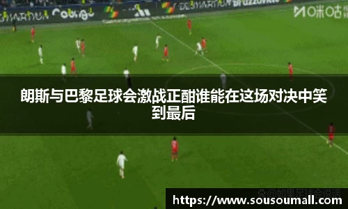 朗斯与巴黎足球会激战正酣谁能在这场对决中笑到最后